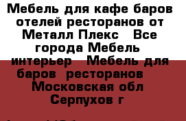 Мебель для кафе,баров,отелей,ресторанов от Металл Плекс - Все города Мебель, интерьер » Мебель для баров, ресторанов   . Московская обл.,Серпухов г.